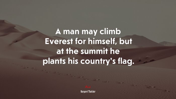 A man may climb Everest for himself, but at the summit he plants his country’s flag. | Margaret Thatcher quote