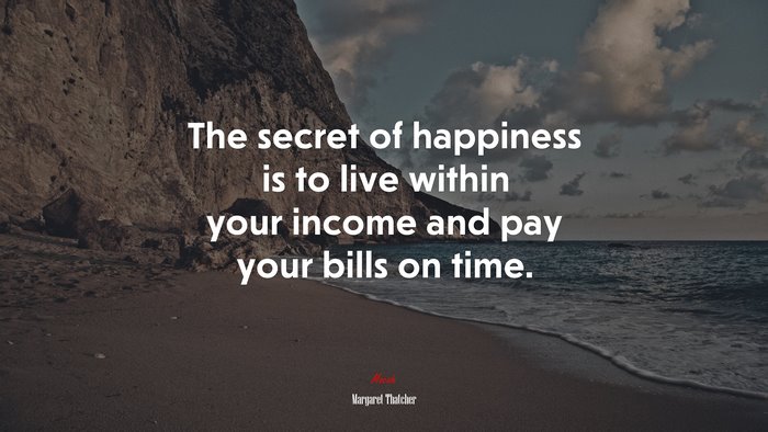 The secret of happiness is to live within your income and pay your bills on time. | Margaret Thatcher quote