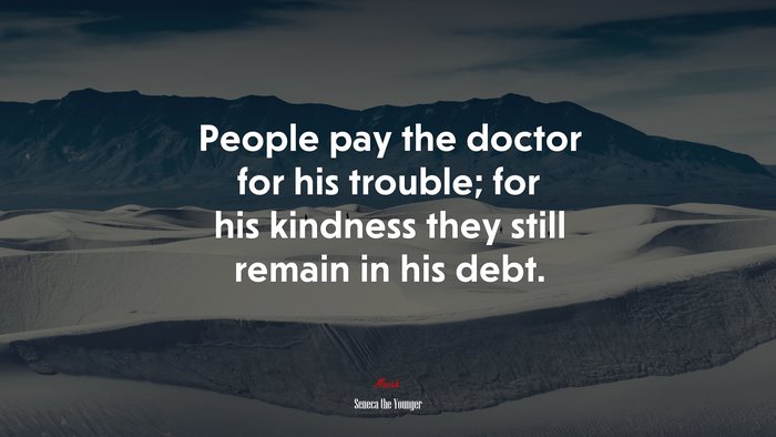 People pay the doctor for his trouble; for his kindness they still remain in his debt. | Seneca the Younger quote