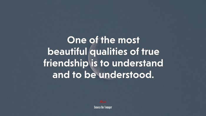 One of the most beautiful qualities of true friendship is to understand and to be understood. | Seneca the Younger quote
