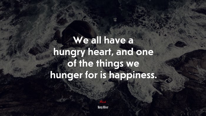 We all have a hungry heart, and one of the things we hunger for is happiness. | Mary Oliver quote