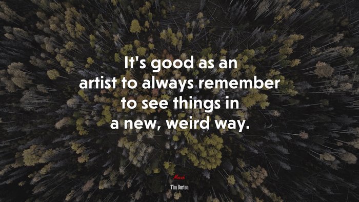 It’s good as an artist to always remember to see things in a new, weird way. | Tim Burton quote