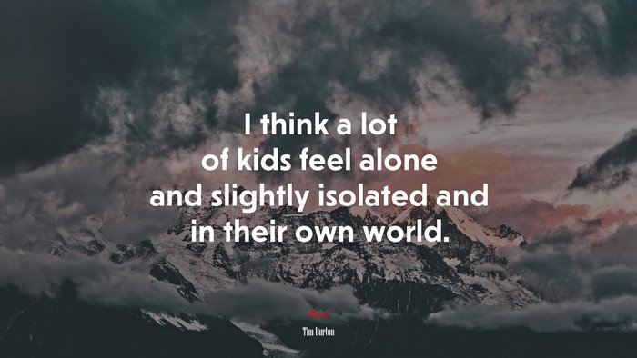 I think a lot of kids feel alone and slightly isolated and in their own world. | Tim Burton quote