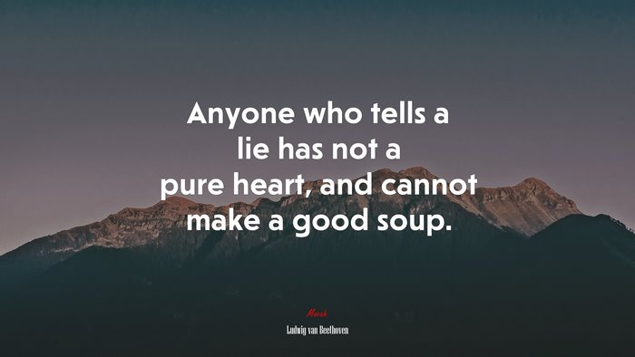 Anyone who tells a lie has not a pure heart, and cannot make a good soup. | Ludwig van Beethoven quote