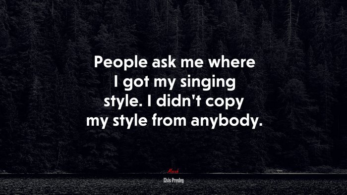 People ask me where I got my singing style. I didn’t copy my style from anybody. | Elvis Presley quote