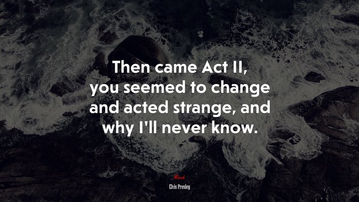 Then came Act II, you seemed to change and acted strange, and why I’ll never know. | Elvis Presley quote
