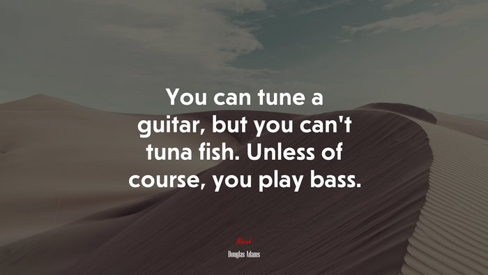 You can tune a guitar, but you can’t tuna fish. Unless of course, you play bass. | Douglas Adams quote