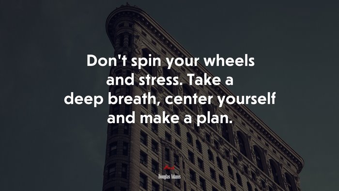 Don’t spin your wheels and stress. Take a deep breath, center yourself and make a plan. | Douglas Adams quote