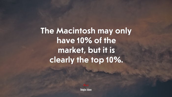 The Macintosh may only have 10% of the market, but it is clearly the top 10%. | Douglas Adams quote
