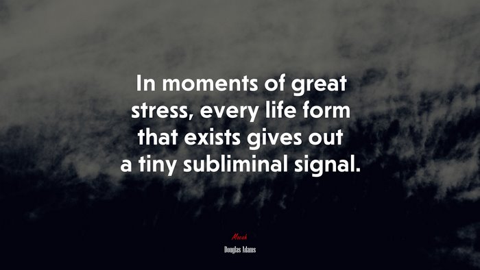 In moments of great stress, every life form that exists gives out a tiny subliminal signal. | Douglas Adams quote