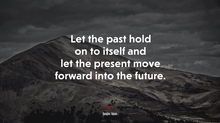 Let the past hold on to itself and let the present move forward into the future. | Douglas Adams quote