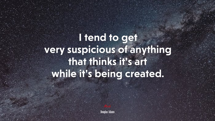 I tend to get very suspicious of anything that thinks it’s art while it’s being created. | Douglas Adams quote