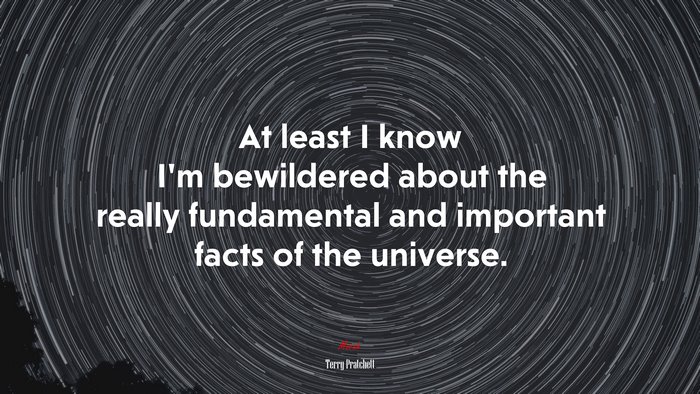 At least I know I’m bewildered about the really fundamental and important facts of the universe. | Terry Pratchett quote
