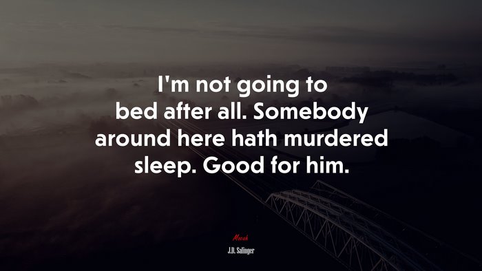 I’m not going to bed after all. Somebody around here hath murdered sleep. Good for him. | J.D. Salinger quote