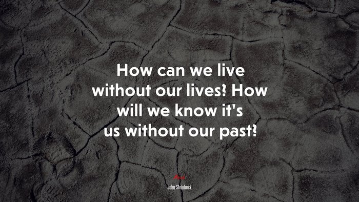 How can we live without our lives? How will we know it’s us without our past? | John Steinbeck quote