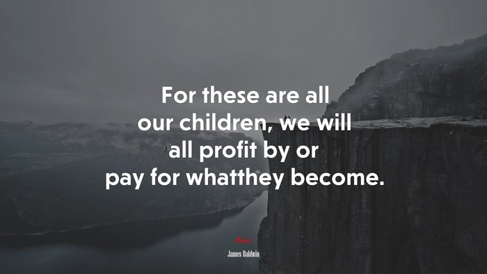 For these are all our children, we will all profit by or pay for whatthey become. | James Baldwin quote