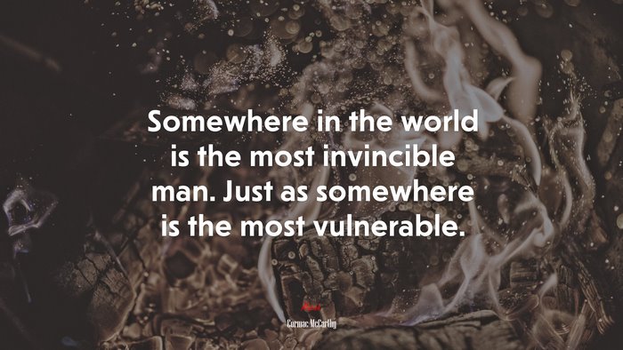 Somewhere in the world is the most invincible man. Just as somewhere is the most vulnerable. | Cormac McCarthy quote