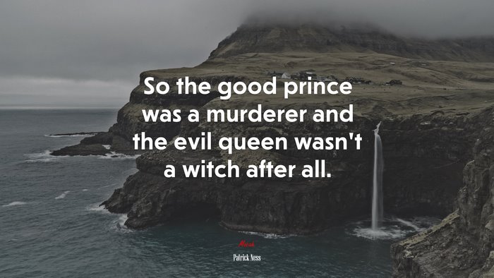 So the good prince was a murderer and the evil queen wasn’t a witch after all. | Patrick Ness quote