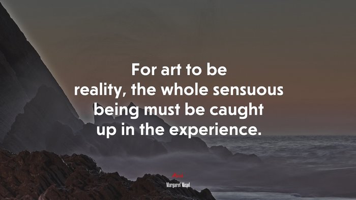 For art to be reality, the whole sensuous being must be caught up in the experience. | Margaret Mead quote