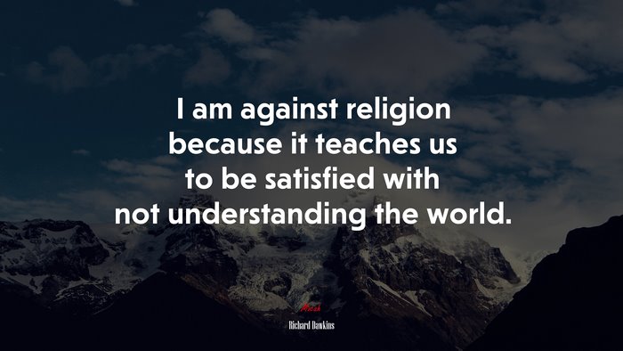 I am against religion because it teaches us to be satisfied with not understanding the world. | Richard Dawkins quote