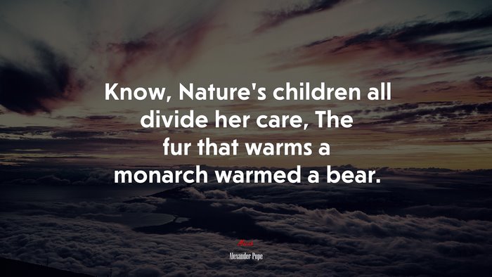 Know, Nature’s children all divide her care, The fur that warms a monarch warmed a bear. | Alexander Pope quote