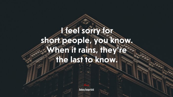 I feel sorry for short people, you know. When it rains, they’re the last to know. | Rodney Dangerfield quote