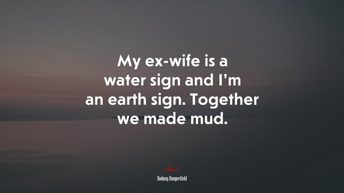 My ex-wife is a water sign and I’m an earth sign. Together we made mud. | Rodney Dangerfield quote
