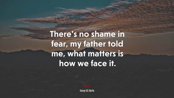 There’s no shame in fear, my father told me, what matters is how we face it. | George R.R. Martin quote