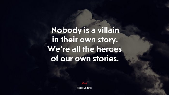 Nobody is a villain in their own story. We’re all the heroes of our own stories. | George R.R. Martin quote