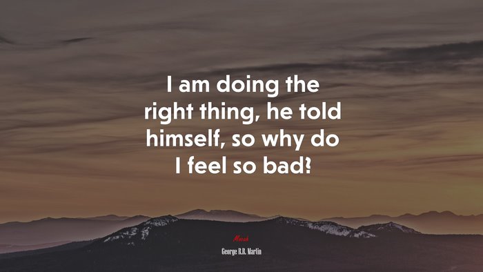 I am doing the right thing, he told himself, so why do I feel so bad? | George R.R. Martin quote