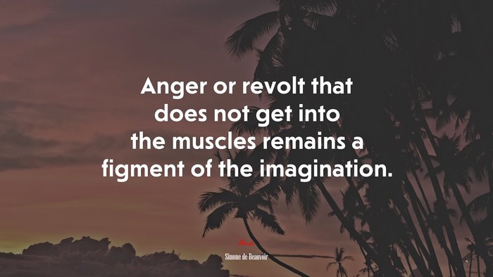 Anger or revolt that does not get into the muscles remains a figment of the imagination. | Simone de Beauvoir quote