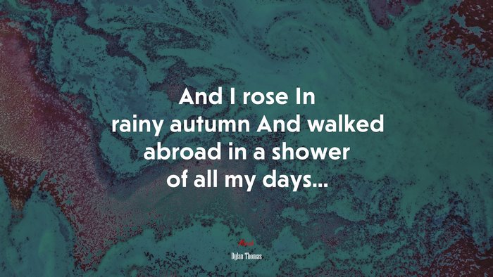 And I rose In rainy autumn And walked abroad in a shower of all my days... | Dylan Thomas quote