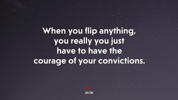 When you flip anything, you really you just have to have the courage of your convictions. | Julia Child quote