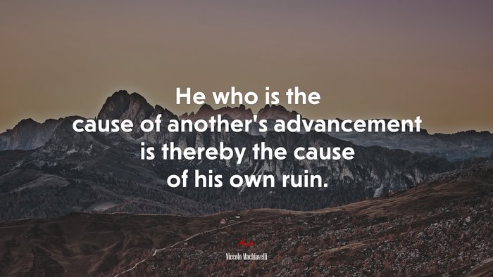 He who is the cause of another’s advancement is thereby the cause of his own ruin. | Niccolò Machiavelli quote