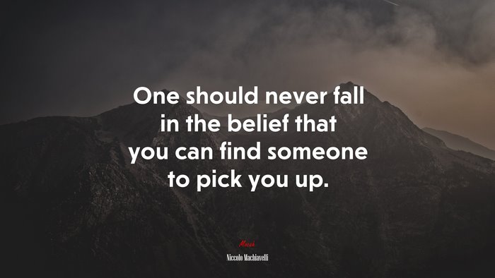 One should never fall in the belief that you can find someone to pick you up. | Niccolò Machiavelli quote