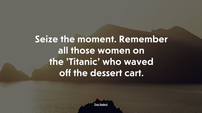 Seize the moment. Remember all those women on the ‘Titanic’ who waved off the dessert cart. | Erma Bombeck quote