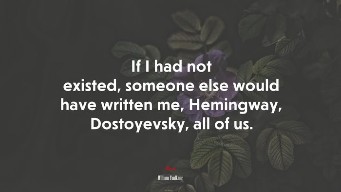 If I had not existed, someone else would have written me, Hemingway, Dostoyevsky, all of us. | William Faulkner quote