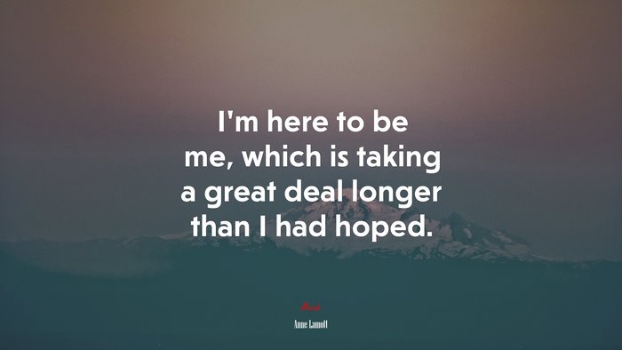 I’m here to be me, which is taking a great deal longer than I had hoped. | Anne Lamott quote