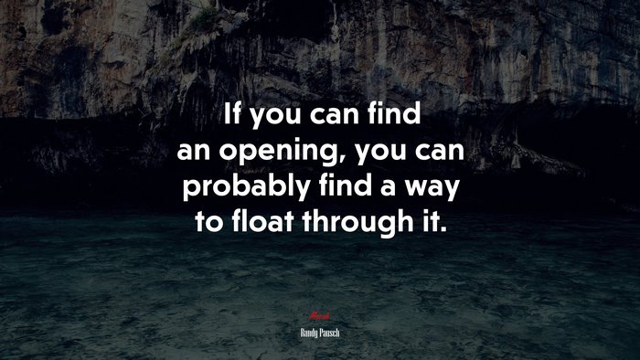 If you can find an opening, you can probably find a way to float through it. | Randy Pausch quote