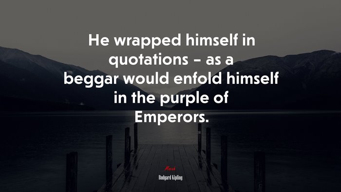He wrapped himself in quotations – as a beggar would enfold himself in the purple of Emperors. | Rudyard Kipling quote