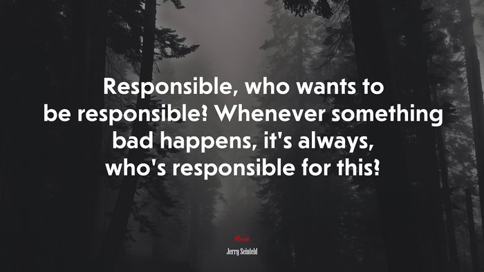 Responsible, who wants to be responsible? Whenever something bad happens, it’s always, who’s responsible for this? | Jerry Seinfeld quote