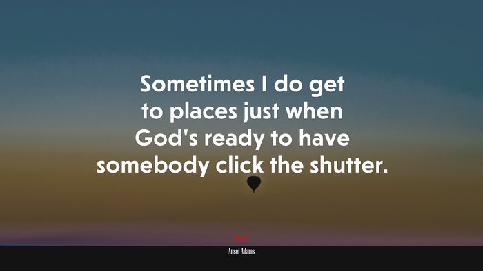 Sometimes I do get to places just when God’s ready to have somebody click the shutter. | Ansel Adams quote