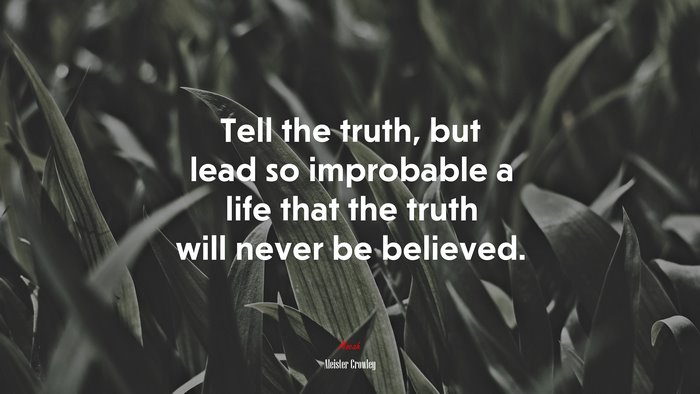 Tell the truth, but lead so improbable a life that the truth will never be believed. | Aleister Crowley quote
