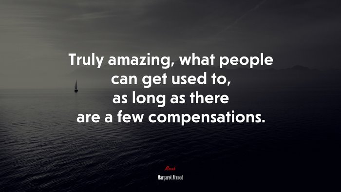 Truly amazing, what people can get used to, as long as there are a few compensations. | Margaret Atwood quote