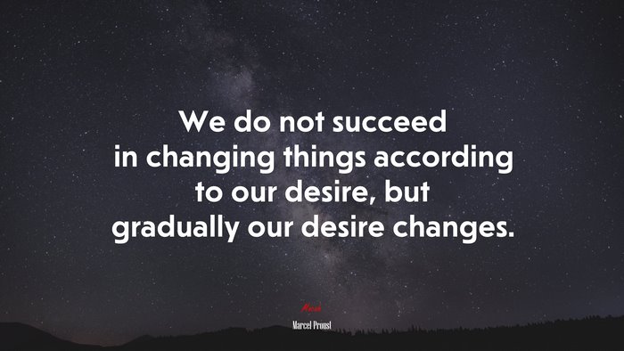 We do not succeed in changing things according to our desire, but gradually our desire changes. | Marcel Proust quote