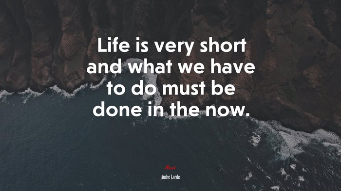 Life is very short and what we have to do must be done in the now. | Audre Lorde quote