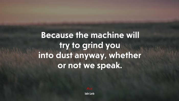 Because the machine will try to grind you into dust anyway, whether or not we speak. | Audre Lorde quote
