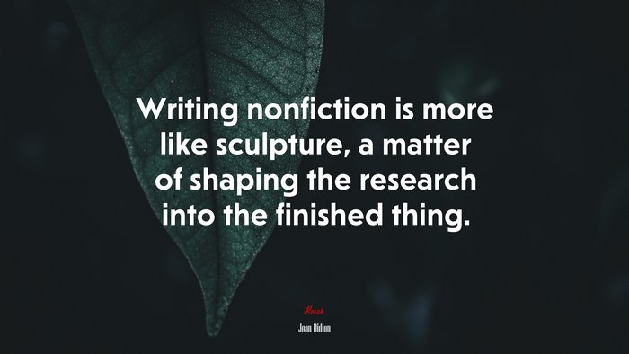 Writing nonfiction is more like sculpture, a matter of shaping the research into the finished thing. | Joan Didion quote