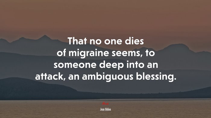 That no one dies of migraine seems, to someone deep into an attack, an ambiguous blessing. | Joan Didion quote