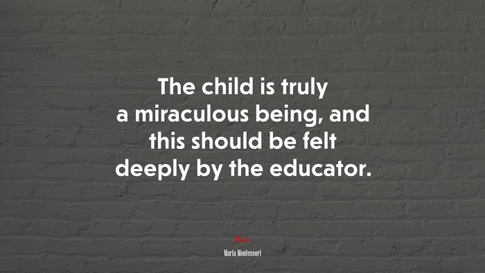 The child is truly a miraculous being, and this should be felt deeply by the educator. | Maria Montessori quote